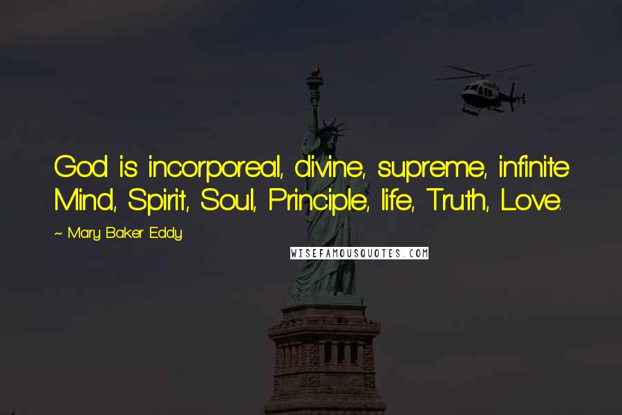 Mary Baker Eddy Quotes: God is incorporeal, divine, supreme, infinite Mind, Spirit, Soul, Principle, life, Truth, Love.