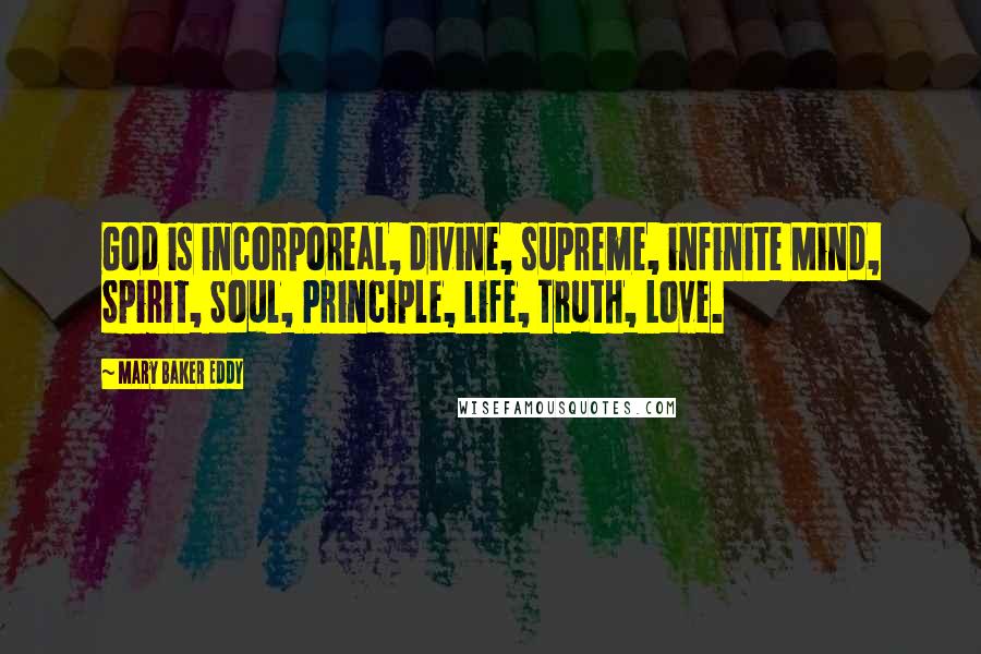 Mary Baker Eddy Quotes: God is incorporeal, divine, supreme, infinite Mind, Spirit, Soul, Principle, life, Truth, Love.