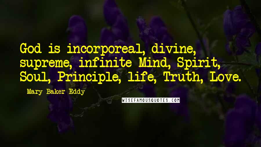 Mary Baker Eddy Quotes: God is incorporeal, divine, supreme, infinite Mind, Spirit, Soul, Principle, life, Truth, Love.