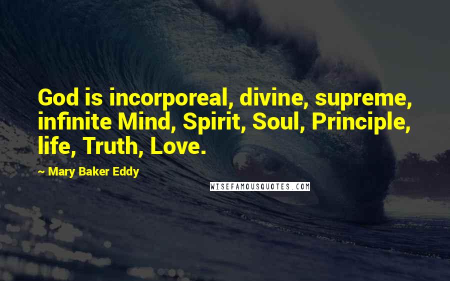 Mary Baker Eddy Quotes: God is incorporeal, divine, supreme, infinite Mind, Spirit, Soul, Principle, life, Truth, Love.