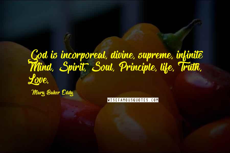 Mary Baker Eddy Quotes: God is incorporeal, divine, supreme, infinite Mind, Spirit, Soul, Principle, life, Truth, Love.