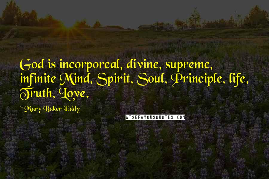 Mary Baker Eddy Quotes: God is incorporeal, divine, supreme, infinite Mind, Spirit, Soul, Principle, life, Truth, Love.