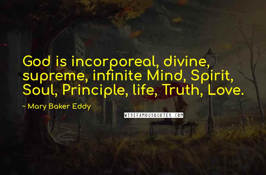 Mary Baker Eddy Quotes: God is incorporeal, divine, supreme, infinite Mind, Spirit, Soul, Principle, life, Truth, Love.