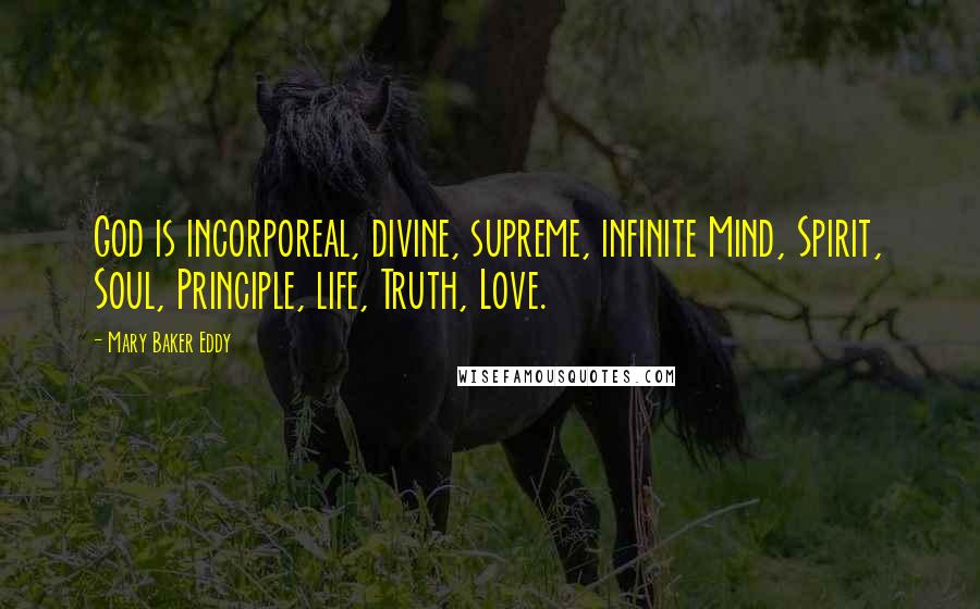 Mary Baker Eddy Quotes: God is incorporeal, divine, supreme, infinite Mind, Spirit, Soul, Principle, life, Truth, Love.