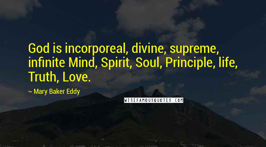 Mary Baker Eddy Quotes: God is incorporeal, divine, supreme, infinite Mind, Spirit, Soul, Principle, life, Truth, Love.