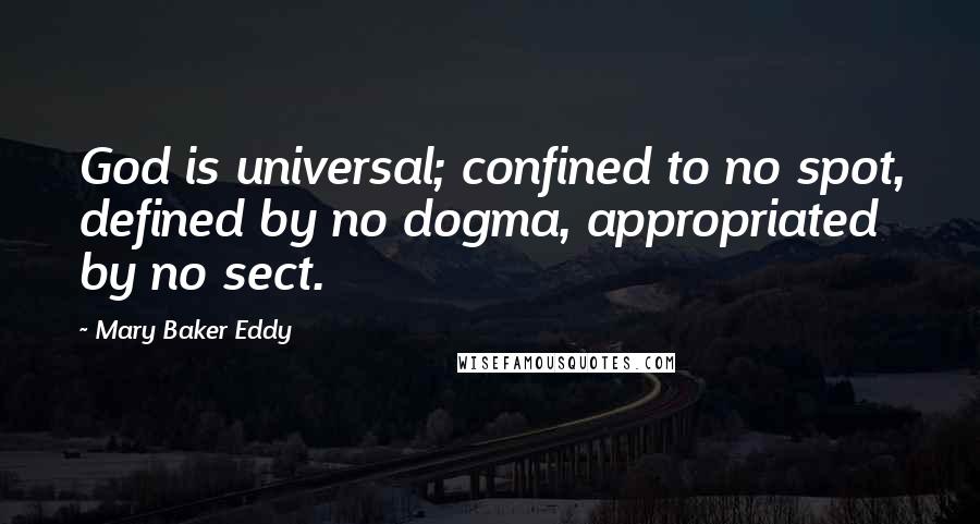 Mary Baker Eddy Quotes: God is universal; confined to no spot, defined by no dogma, appropriated by no sect.