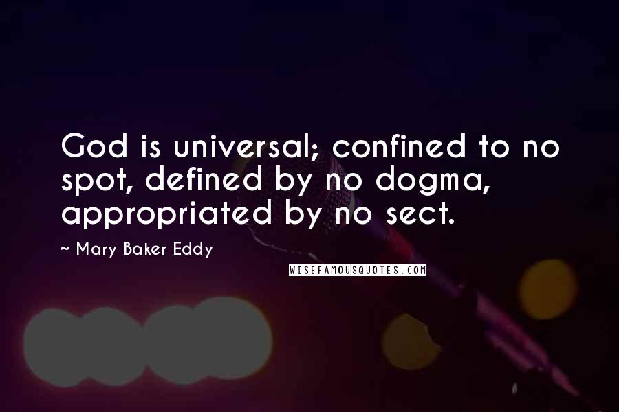 Mary Baker Eddy Quotes: God is universal; confined to no spot, defined by no dogma, appropriated by no sect.