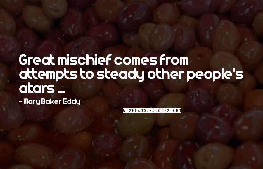 Mary Baker Eddy Quotes: Great mischief comes from attempts to steady other people's altars ...