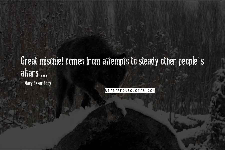 Mary Baker Eddy Quotes: Great mischief comes from attempts to steady other people's altars ...