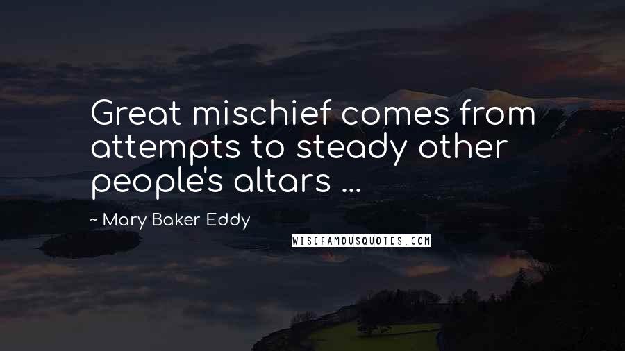 Mary Baker Eddy Quotes: Great mischief comes from attempts to steady other people's altars ...