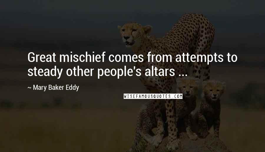 Mary Baker Eddy Quotes: Great mischief comes from attempts to steady other people's altars ...
