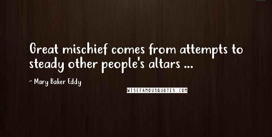 Mary Baker Eddy Quotes: Great mischief comes from attempts to steady other people's altars ...