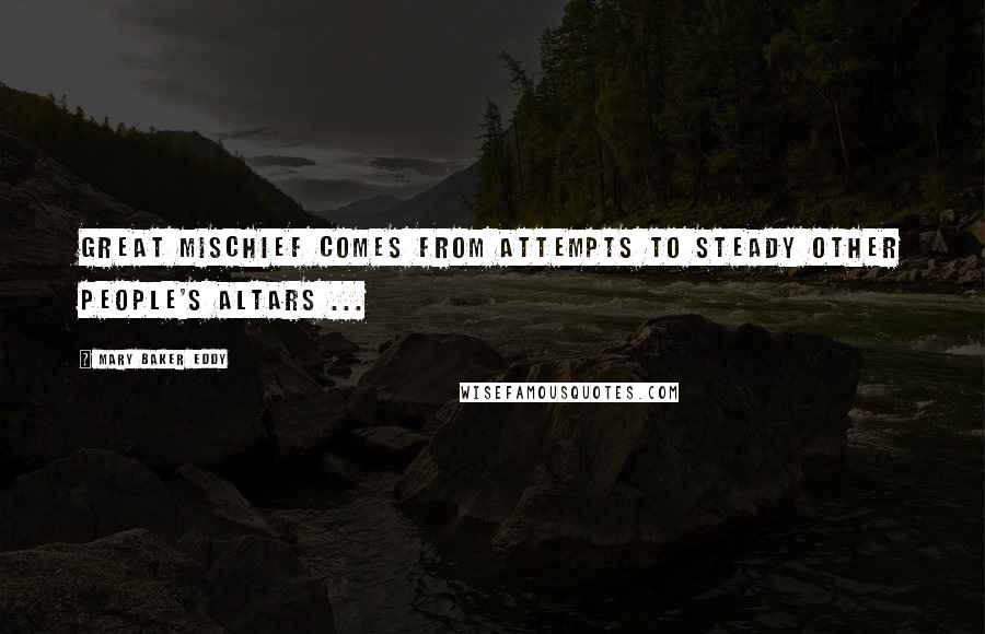 Mary Baker Eddy Quotes: Great mischief comes from attempts to steady other people's altars ...