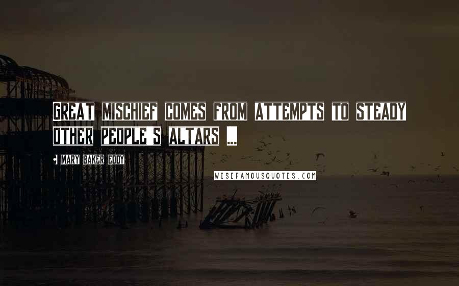Mary Baker Eddy Quotes: Great mischief comes from attempts to steady other people's altars ...