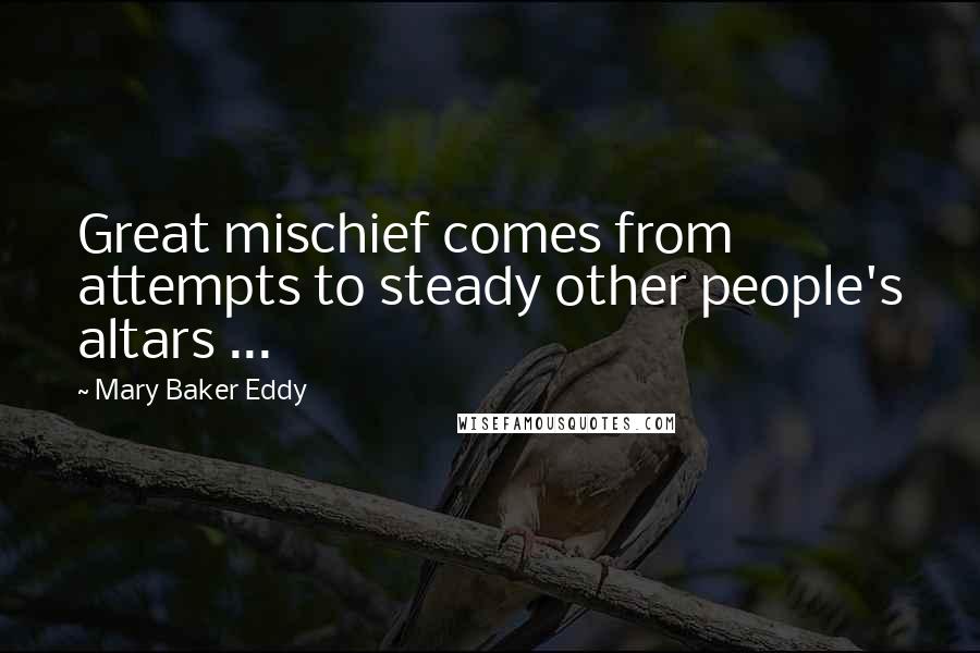 Mary Baker Eddy Quotes: Great mischief comes from attempts to steady other people's altars ...