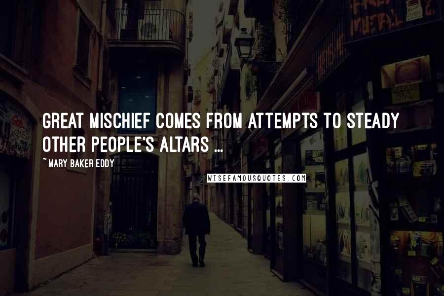 Mary Baker Eddy Quotes: Great mischief comes from attempts to steady other people's altars ...