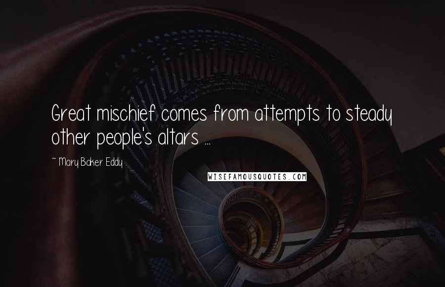 Mary Baker Eddy Quotes: Great mischief comes from attempts to steady other people's altars ...
