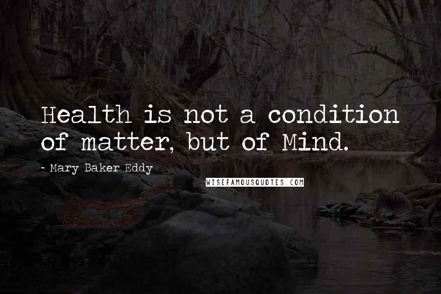Mary Baker Eddy Quotes: Health is not a condition of matter, but of Mind.