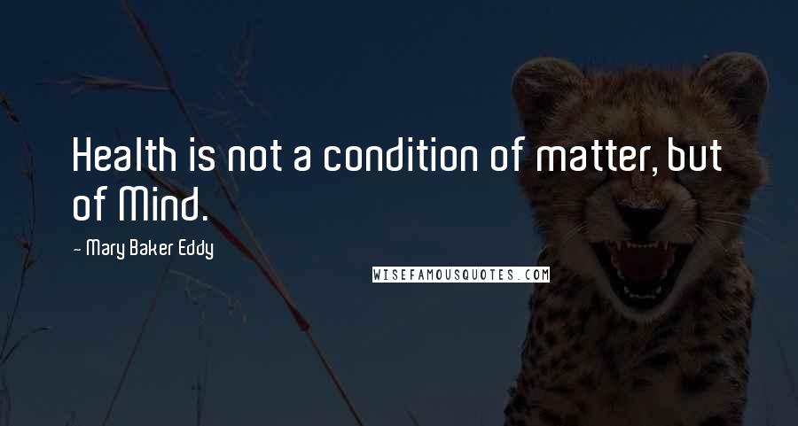 Mary Baker Eddy Quotes: Health is not a condition of matter, but of Mind.