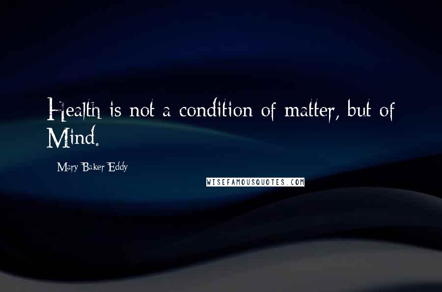 Mary Baker Eddy Quotes: Health is not a condition of matter, but of Mind.