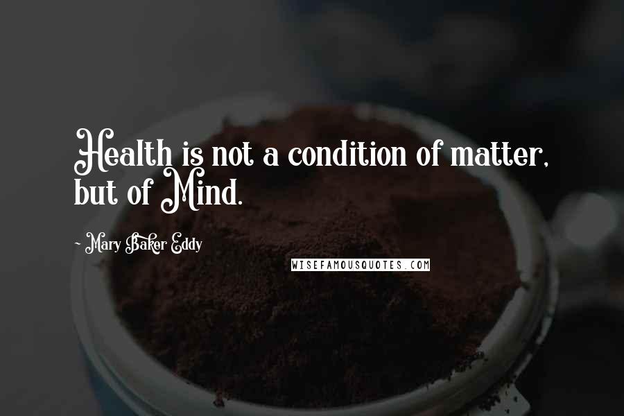Mary Baker Eddy Quotes: Health is not a condition of matter, but of Mind.