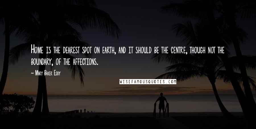 Mary Baker Eddy Quotes: Home is the dearest spot on earth, and it should be the centre, though not the boundary, of the affections.