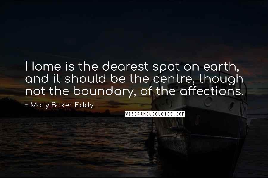Mary Baker Eddy Quotes: Home is the dearest spot on earth, and it should be the centre, though not the boundary, of the affections.
