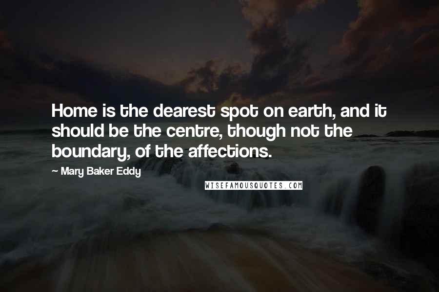 Mary Baker Eddy Quotes: Home is the dearest spot on earth, and it should be the centre, though not the boundary, of the affections.