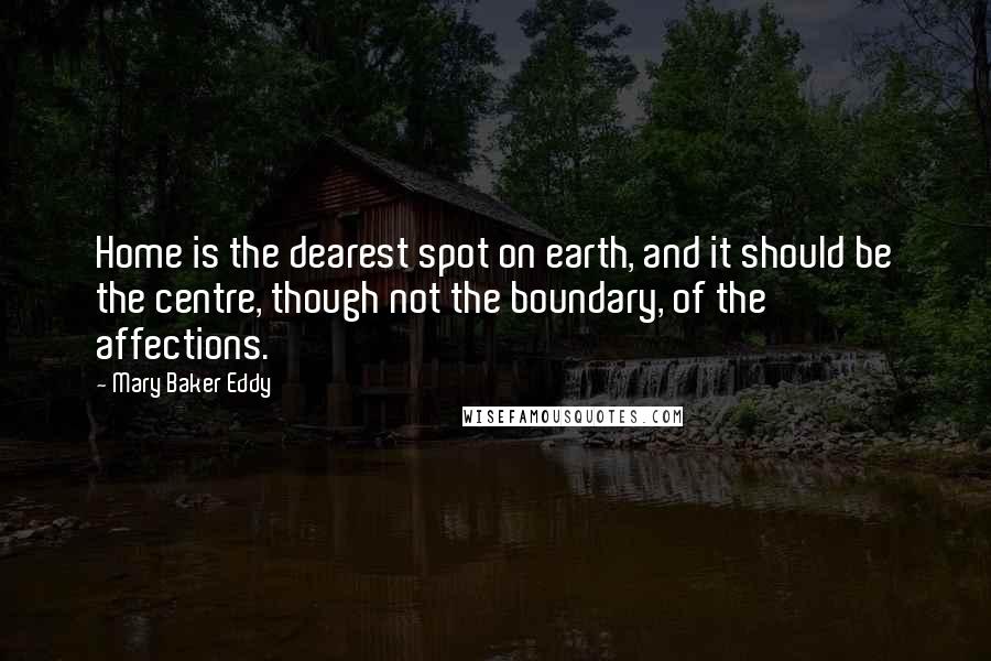 Mary Baker Eddy Quotes: Home is the dearest spot on earth, and it should be the centre, though not the boundary, of the affections.