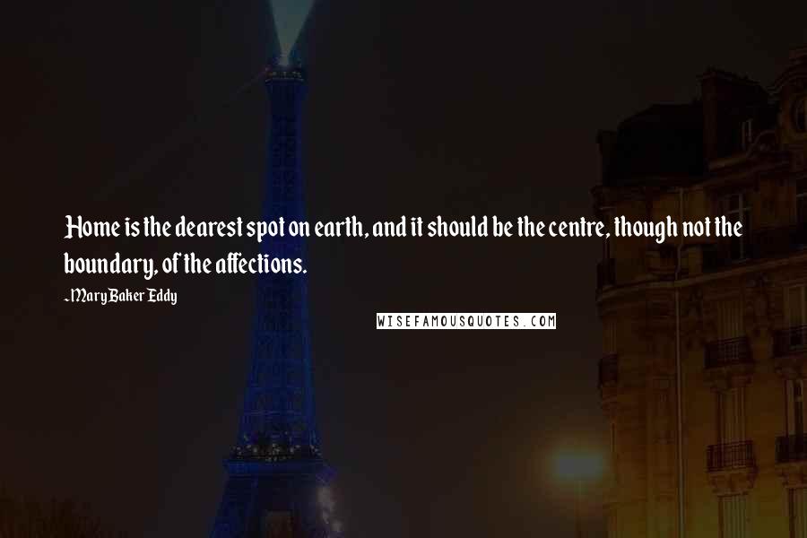 Mary Baker Eddy Quotes: Home is the dearest spot on earth, and it should be the centre, though not the boundary, of the affections.