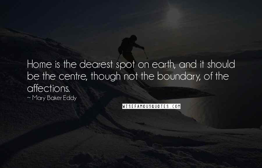 Mary Baker Eddy Quotes: Home is the dearest spot on earth, and it should be the centre, though not the boundary, of the affections.