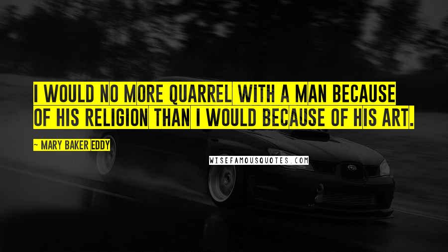 Mary Baker Eddy Quotes: I would no more quarrel with a man because of his religion than I would because of his art.
