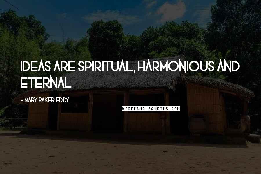Mary Baker Eddy Quotes: Ideas are spiritual, harmonious and eternal