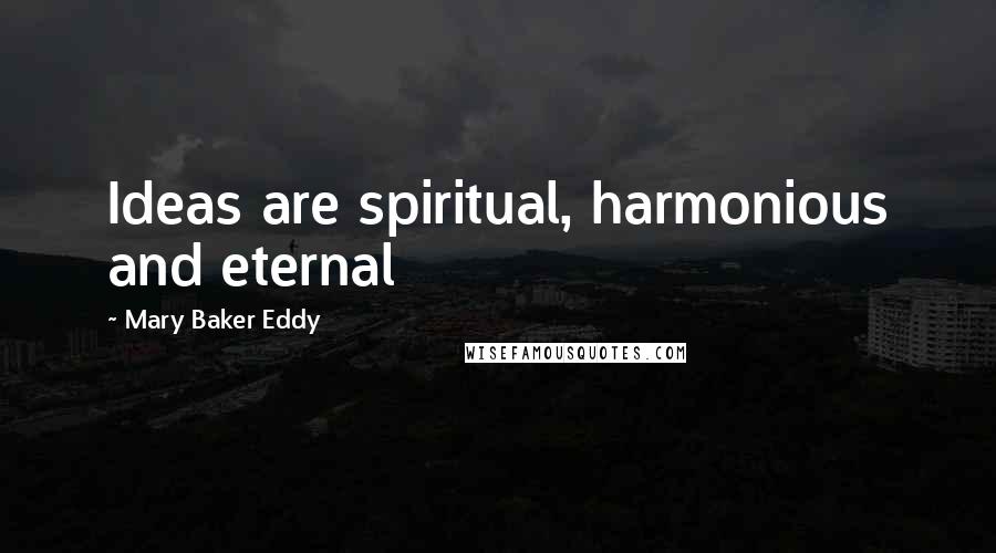 Mary Baker Eddy Quotes: Ideas are spiritual, harmonious and eternal