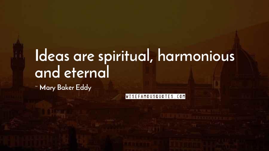 Mary Baker Eddy Quotes: Ideas are spiritual, harmonious and eternal