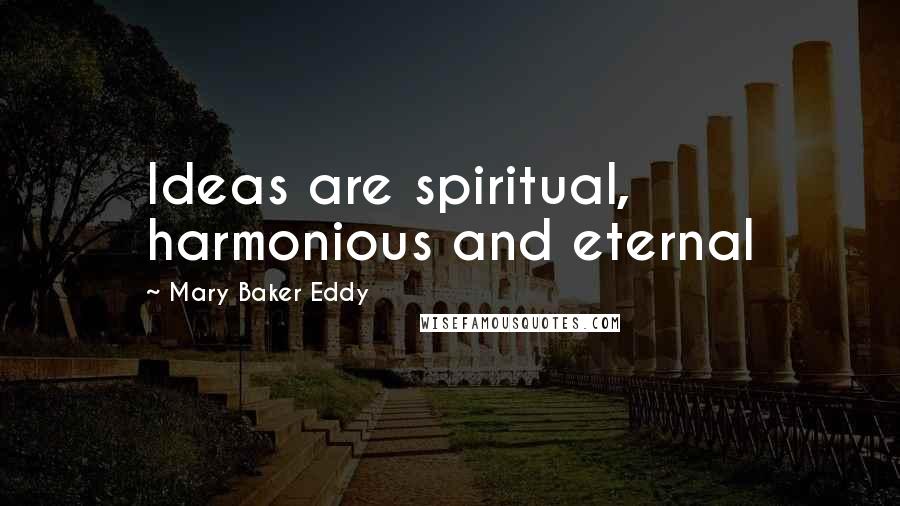 Mary Baker Eddy Quotes: Ideas are spiritual, harmonious and eternal
