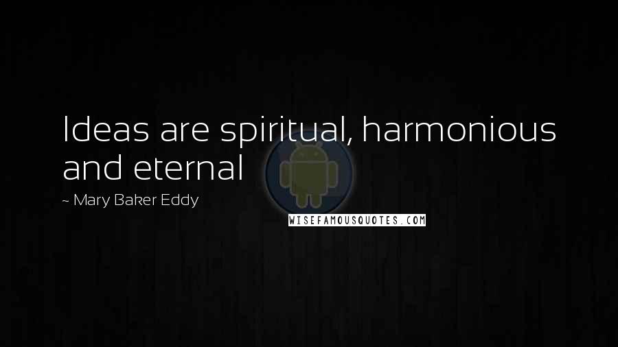 Mary Baker Eddy Quotes: Ideas are spiritual, harmonious and eternal