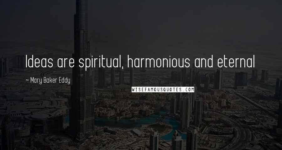 Mary Baker Eddy Quotes: Ideas are spiritual, harmonious and eternal