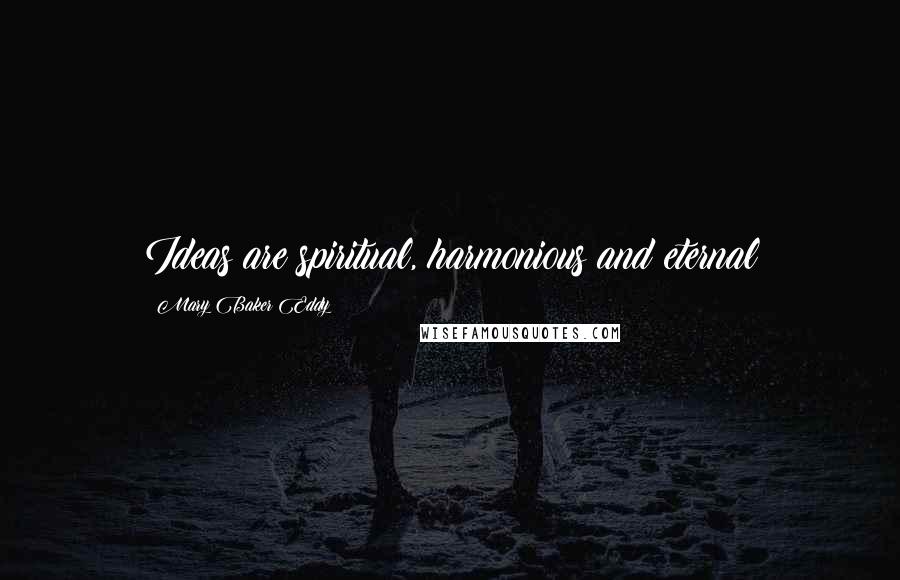 Mary Baker Eddy Quotes: Ideas are spiritual, harmonious and eternal