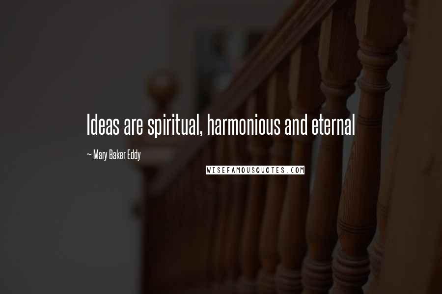 Mary Baker Eddy Quotes: Ideas are spiritual, harmonious and eternal