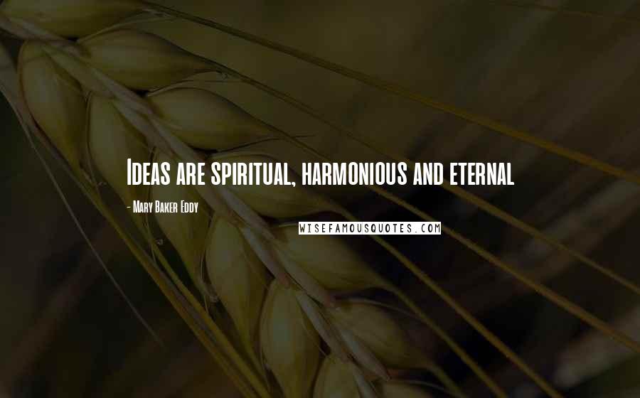 Mary Baker Eddy Quotes: Ideas are spiritual, harmonious and eternal