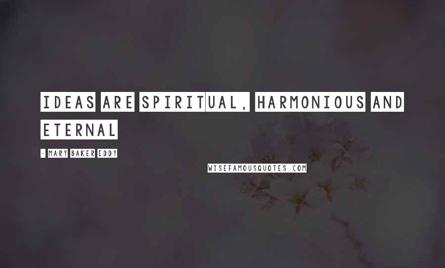 Mary Baker Eddy Quotes: Ideas are spiritual, harmonious and eternal