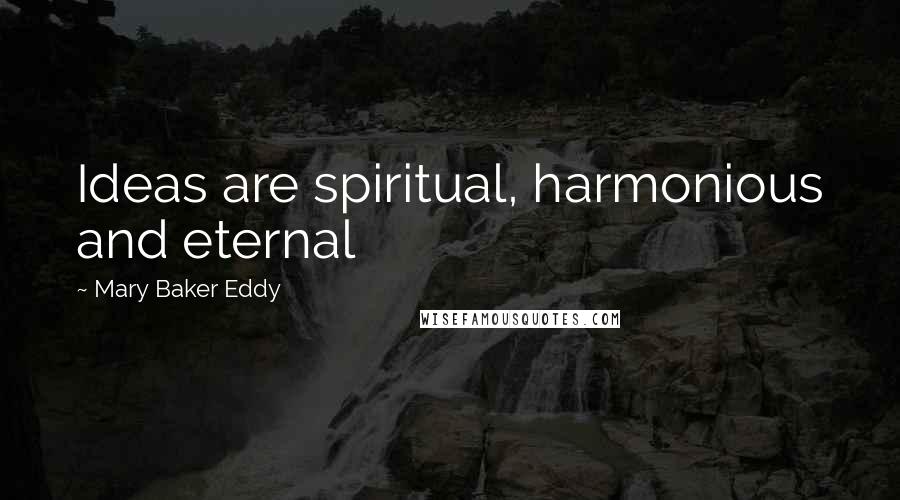 Mary Baker Eddy Quotes: Ideas are spiritual, harmonious and eternal
