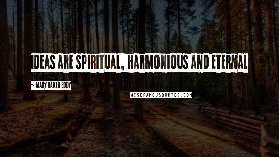 Mary Baker Eddy Quotes: Ideas are spiritual, harmonious and eternal