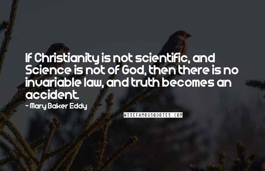 Mary Baker Eddy Quotes: If Christianity is not scientific, and Science is not of God, then there is no invariable law, and truth becomes an accident.