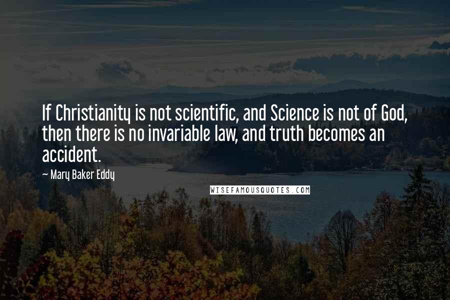 Mary Baker Eddy Quotes: If Christianity is not scientific, and Science is not of God, then there is no invariable law, and truth becomes an accident.