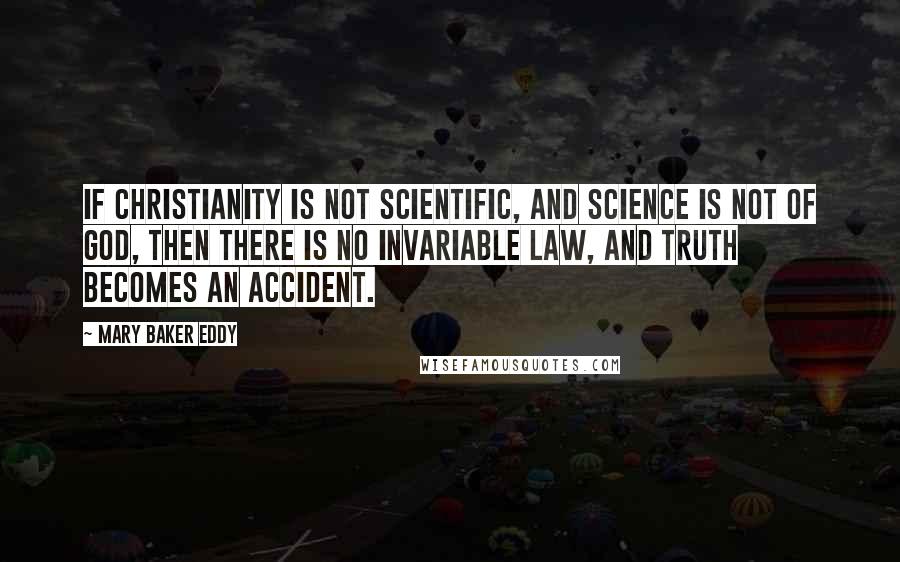Mary Baker Eddy Quotes: If Christianity is not scientific, and Science is not of God, then there is no invariable law, and truth becomes an accident.