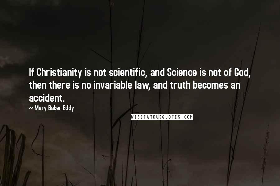 Mary Baker Eddy Quotes: If Christianity is not scientific, and Science is not of God, then there is no invariable law, and truth becomes an accident.