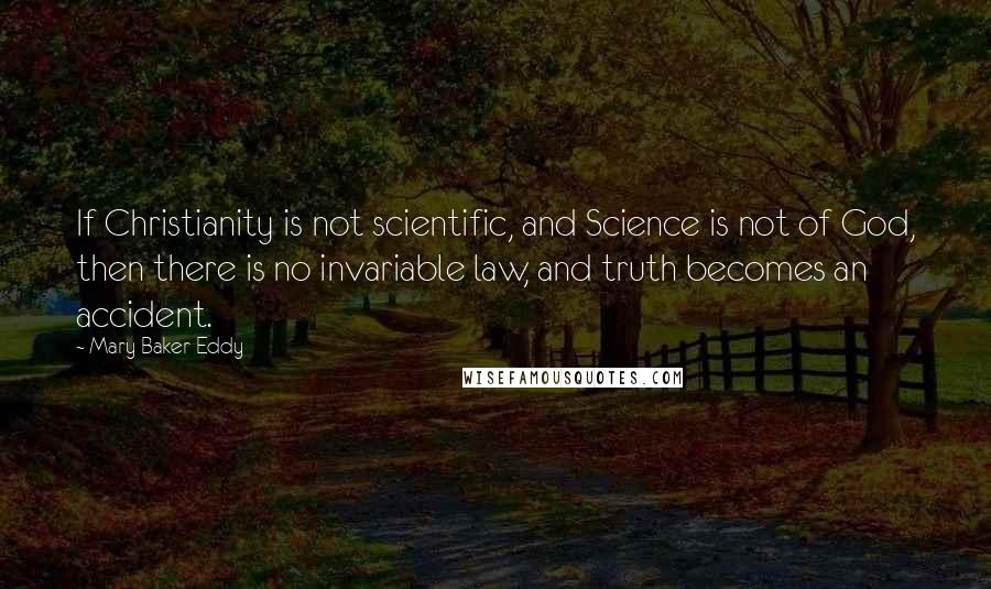Mary Baker Eddy Quotes: If Christianity is not scientific, and Science is not of God, then there is no invariable law, and truth becomes an accident.