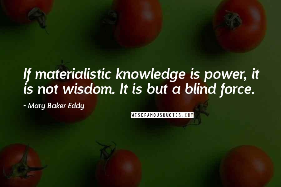 Mary Baker Eddy Quotes: If materialistic knowledge is power, it is not wisdom. It is but a blind force.